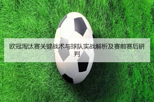 欧冠淘汰赛关键战术与球队实战解析及赛前赛后研判