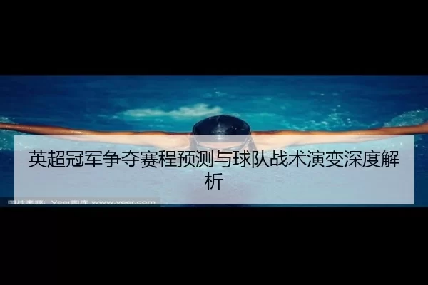 英超冠军争夺赛程预测与球队战术演变深度解析