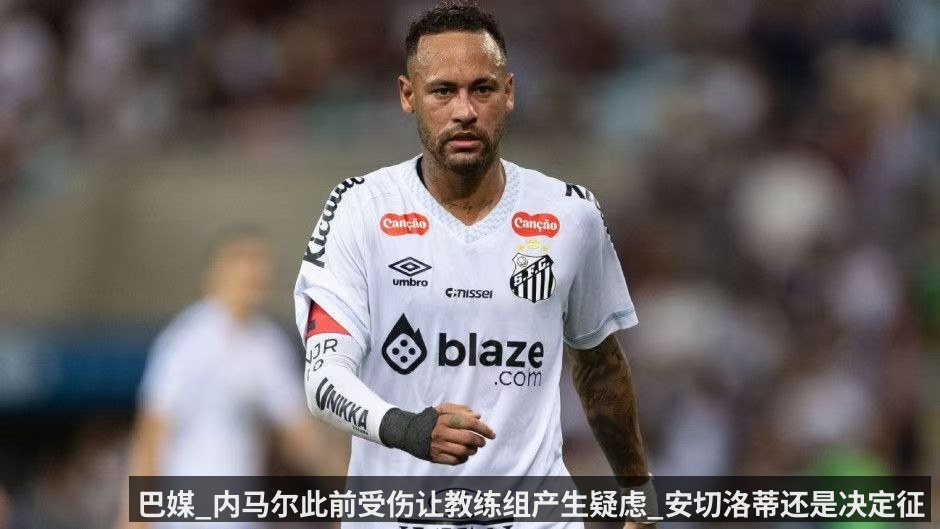 巴媒_内马尔此前受伤让教练组产生疑虑_安切洛蒂还是决定征召内马尔 | KAIYUN